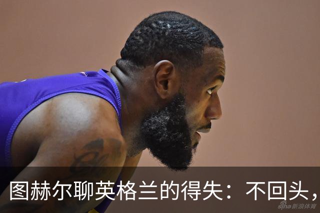 图赫尔聊英格兰的得失：不回头，咱往前看！